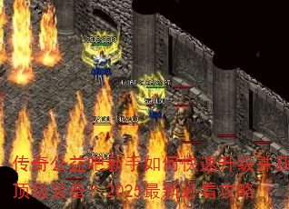 传奇公益吧新手如何快速升级并获取顶级装备?2025最新必看攻略 传奇公益吧新手如何快速升级并获取顶级装备?2025最新必看攻略