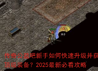 传奇公益吧新手如何快速升级并获取顶级装备?2025最新必看攻略 传奇公益吧新手如何快速升级并获取顶级装备?2025最新必看攻略