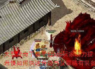 大型传奇下载平台app玩家战力提升慢如何快速升级与获取稀有装备? 大型传奇下载平台app玩家战力提升慢如何快速升级与获取稀有装备?