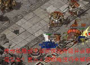 传奇私服新手如何快速升级并获取顶级装备?官方正版攻略技巧全解析 传奇私服新手如何快速升级并获取顶级装备?官方正版攻略技巧全解析