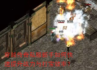 穿越传奇私服新手如何快速提升战力与打宝效率? 穿越传奇私服新手如何快速提升战力与打宝效率?