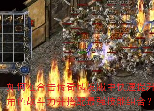 如何在合击传奇私发服中快速提升角色战斗力并搭配最强技能组合? 如何在合击传奇私发服中快速提升角色战斗力并搭配最强技能组合?