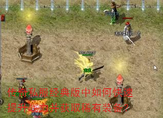 传奇私服经典版中如何快速提升战力并获取稀有装备? 传奇私服经典版中如何快速提升战力并获取稀有装备?