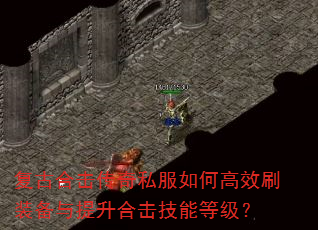 复古合击传奇私服如何高效刷装备与提升合击技能等级? 复古合击传奇私服如何高效刷装备与提升合击技能等级?