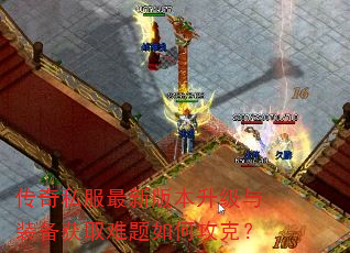 传奇私服最新版本升级与装备获取难题如何攻克? 传奇私服最新版本升级与装备获取难题如何攻克?