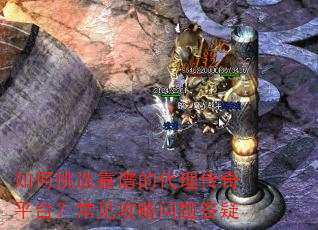 如何挑选靠谱的代理传奇平台?常见攻略问题答疑 如何挑选靠谱的代理传奇平台?常见攻略问题答疑