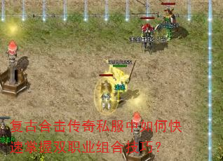 复古合击传奇私服中如何快速掌握双职业组合技巧? 复古合击传奇私服中如何快速掌握双职业组合技巧?