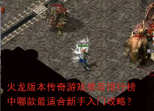 火龙版本传奇游戏推荐排行榜中哪款最适合新手入门攻略? 火龙版本传奇游戏推荐排行榜中哪款最适合新手入门攻略?