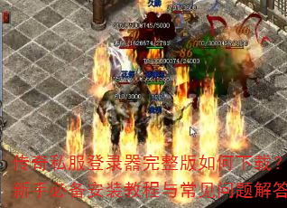 传奇私服登录器完整版如何下载?新手必备安装教程与常见问题解答 传奇私服登录器完整版如何下载?新手必备安装教程与常见问题解答